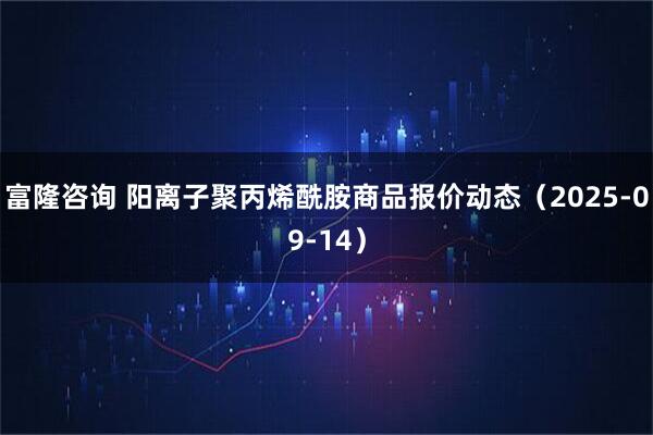 富隆咨询 阳离子聚丙烯酰胺商品报价动态（2025-09-14）