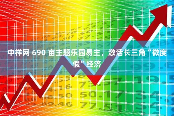 中祥网 690 亩主题乐园易主，激活长三角“微度假”经济