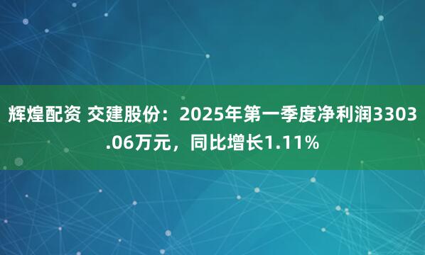 辉煌配资 交建股份：2025年第一季度净利润3303.06万元，同比增长1.11%