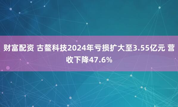 财富配资 古鳌科技2024年亏损扩大至3.55亿元 营收下降47.6%