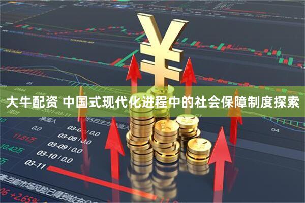 大牛配资 中国式现代化进程中的社会保障制度探索