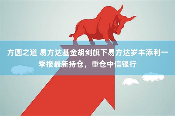 方圆之道 易方达基金胡剑旗下易方达岁丰添利一季报最新持仓，重仓中信银行
