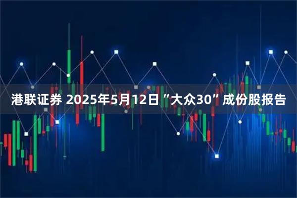 港联证券 2025年5月12日“大众30”成份股报告