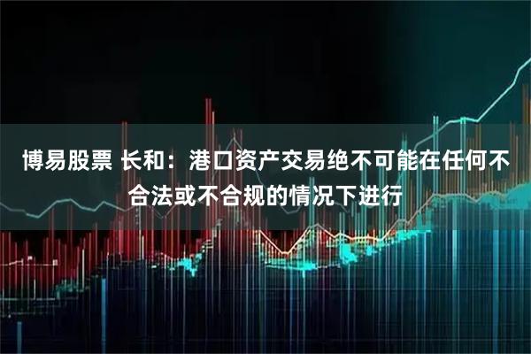 博易股票 长和：港口资产交易绝不可能在任何不合法或不合规的情况下进行