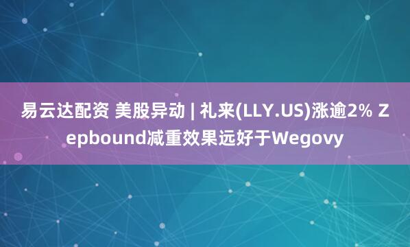 易云达配资 美股异动 | 礼来(LLY.US)涨逾2% Zepbound减重效果远好于Wegovy