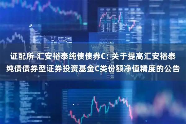 证配所 汇安裕泰纯债债券C: 关于提高汇安裕泰纯债债券型证券投资基金C类份额净值精度的公告