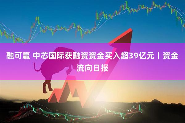 融可赢 中芯国际获融资资金买入超39亿元丨资金流向日报