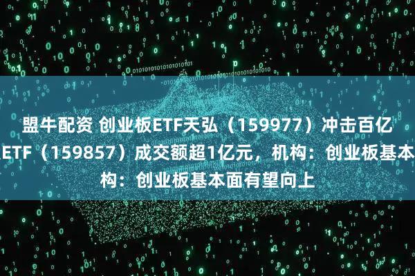 盟牛配资 创业板ETF天弘（159977）冲击百亿规模、光伏ETF（159857）成交额超1亿元，机构：创业板基本面有望向上