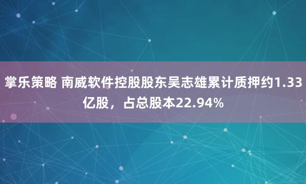 掌乐策略 南威软件控股股东吴志雄累计质押约1.33亿股，占总股本22.94%