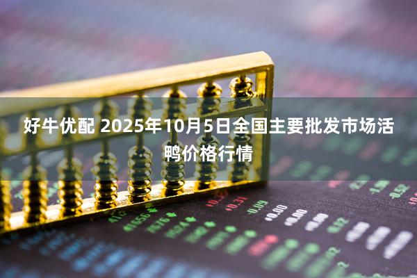 好牛优配 2025年10月5日全国主要批发市场活鸭价格行情