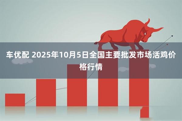 车优配 2025年10月5日全国主要批发市场活鸡价格行情