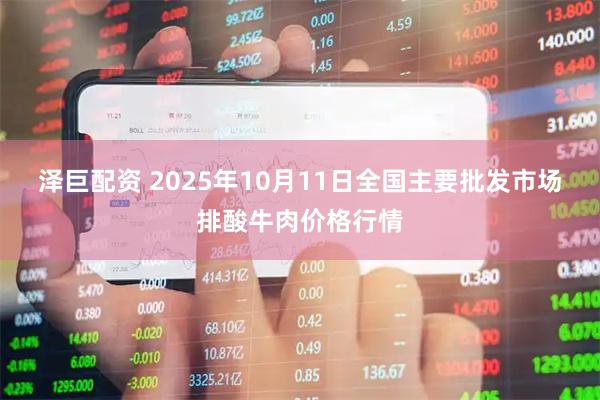 泽巨配资 2025年10月11日全国主要批发市场排酸牛肉价格行情