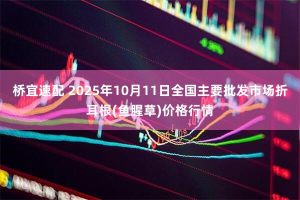 桥宜速配 2025年10月11日全国主要批发市场折耳根(鱼腥草)价格行情