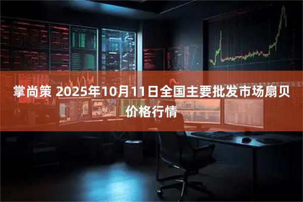 掌尚策 2025年10月11日全国主要批发市场扇贝价格行情
