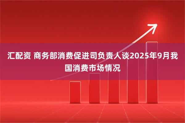 汇配资 商务部消费促进司负责人谈2025年9月我国消费市场情况