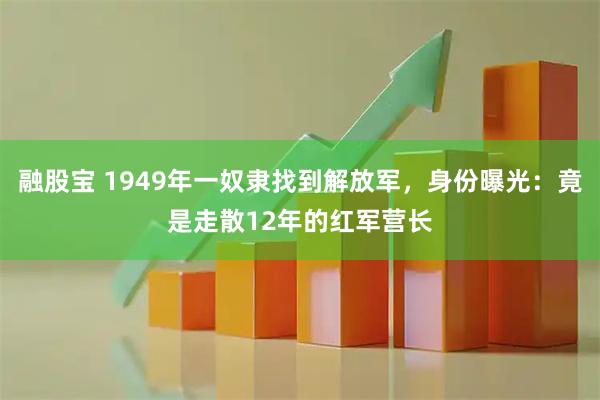 融股宝 1949年一奴隶找到解放军，身份曝光：竟是走散12年的红军营长