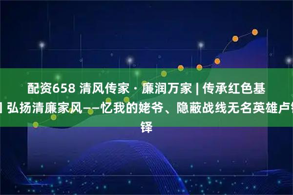 配资658 清风传家 · 廉润万家 | 传承红色基因 弘扬清廉家风——忆我的姥爷、隐蔽战线无名英雄卢铎