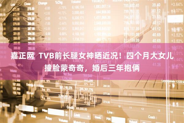 嘉正网  TVB前长腿女神晒近况！四个月大女儿撞脸蒙奇奇，婚后三年抱俩