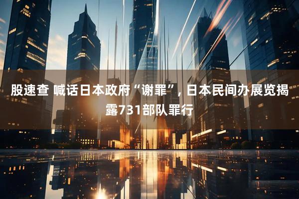 股速查 喊话日本政府“谢罪”, 日本民间办展览揭露731部队罪行