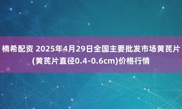 楠希配资 2025年4月29日全国主要批发市场黄芪片(黄芪片直径0.4-0.6cm)价格行情