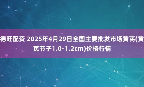 德旺配资 2025年4月29日全国主要批发市场黄芪(黄芪节子1.0-1.2cm)价格行情