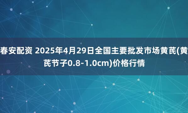 春安配资 2025年4月29日全国主要批发市场黄芪(黄芪节子0.8-1.0cm)价格行情