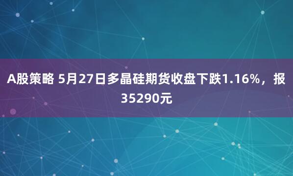 A股策略 5月27日多晶硅期货收盘下跌1.16%，报35290元