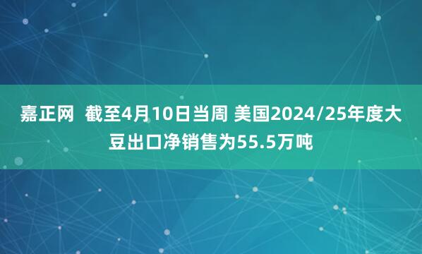 嘉正网  截至4月10日当周 美国2024/25年度大豆出口净销售为55.5万吨