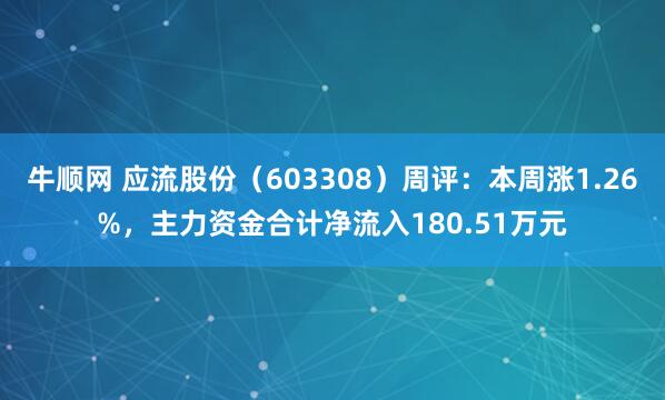牛顺网 应流股份(603308)周评:本周涨1.26%,主力资金合计净流入180.51万元