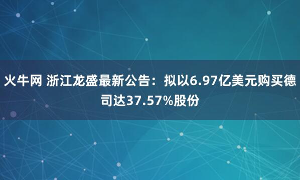 火牛网 浙江龙盛最新公告:拟以6.97亿美元购买德司达37.57%股份