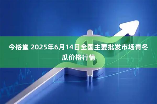 今裕堂 2025年6月14日全国主要批发市场青冬瓜价格行情