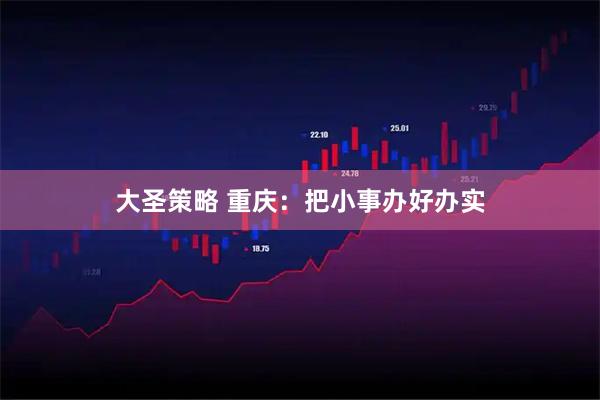 大圣策略 重庆:把小事办好办实