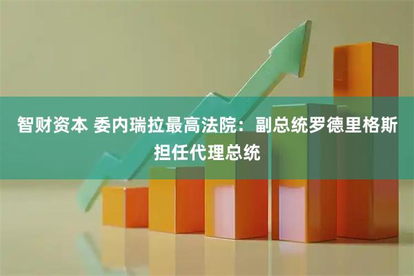 智财资本 委内瑞拉最高法院：副总统罗德里格斯担任代理总统