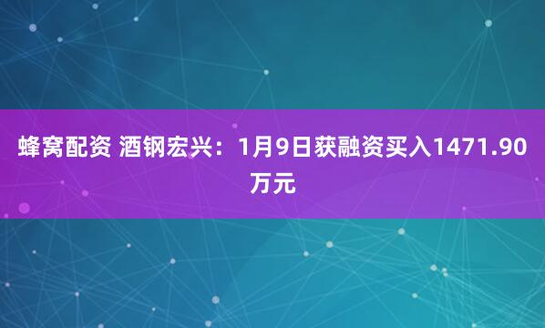 蜂窝配资 酒钢宏兴：1月9日获融资买入1471.90万元