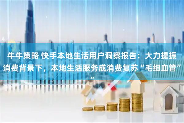 牛牛策略 快手本地生活用户洞察报告：大力提振消费背景下，本地生活服务成消费复苏“毛细血管”