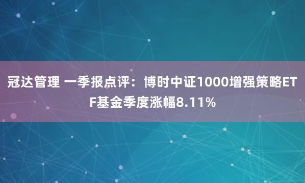冠达管理 一季报点评：博时中证1000增强策略ETF基金季度涨幅8.11%