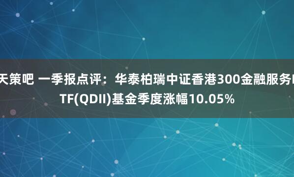 天策吧 一季报点评：华泰柏瑞中证香港300金融服务ETF(QDII)基金季度涨幅10.05%