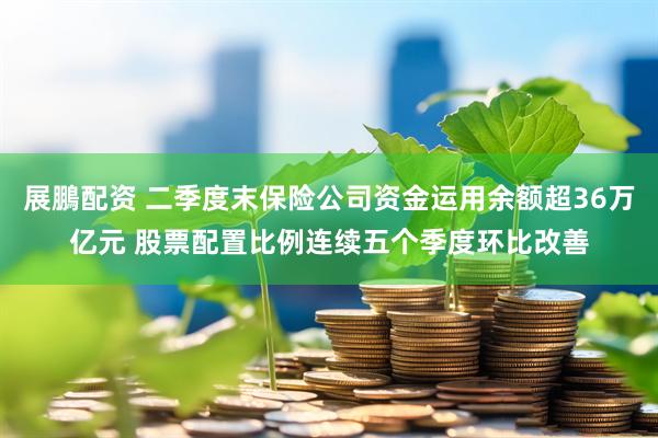 展鵬配资 二季度末保险公司资金运用余额超36万亿元 股票配置比例连续五个季度环比改善