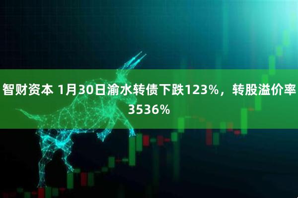 智财资本 1月30日渝水转债下跌123%，转股溢价率3536%