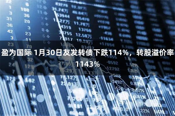 盈为国际 1月30日友发转债下跌114%，转股溢价率1143%