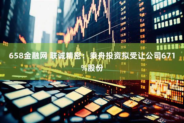 658金融网 联诚精密：乘舟投资拟受让公司671%股份