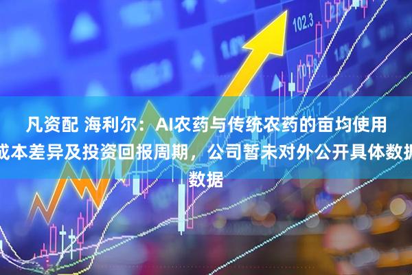 凡资配 海利尔：AI农药与传统农药的亩均使用成本差异及投资回报周期，公司暂未对外公开具体数据