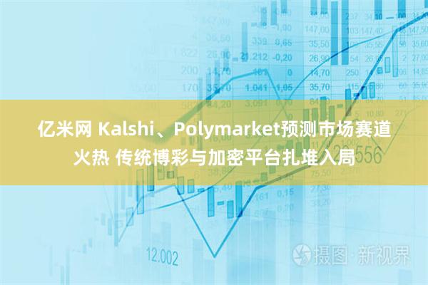 亿米网 Kalshi、Polymarket预测市场赛道火热 传统博彩与加密平台扎堆入局