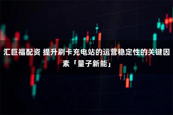 汇巨福配资 提升刷卡充电站的运营稳定性的关键因素「量子新能」