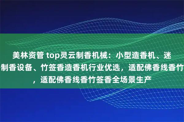 美林资管 top灵云制香机械:小型造香机、迷你造香机、线香制香设备、竹签香造香机行业优选,适配佛香线香竹签香全场景生产