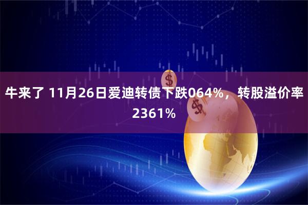 牛来了 11月26日爱迪转债下跌064%,转股溢价率2361%