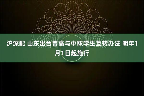 沪深配 山东出台普高与中职学生互转办法 明年1月1日起施行