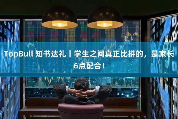 TopBull 知书达礼丨学生之间真正比拼的,是家长6点配合!