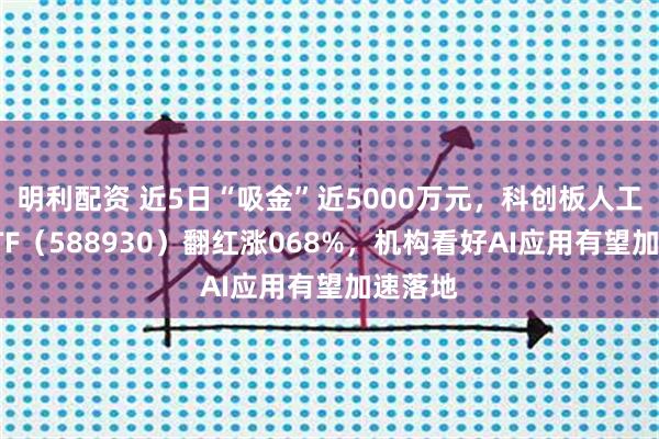明利配资 近5日“吸金”近5000万元，科创板人工智能ETF（588930）翻红涨068%，机构看好AI应用有望加速落地
