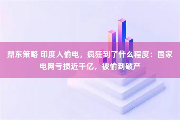 鼎东策略 印度人偷电，疯狂到了什么程度：国家电网亏损近千亿，被偷到破产